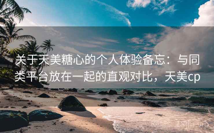 关于天美糖心的个人体验备忘:与同类平台放在一起的直观对比,天美cp 第1张 关于天美糖心的个人体验备忘:与同类平台放在一起的直观对比,天美cp 第1张