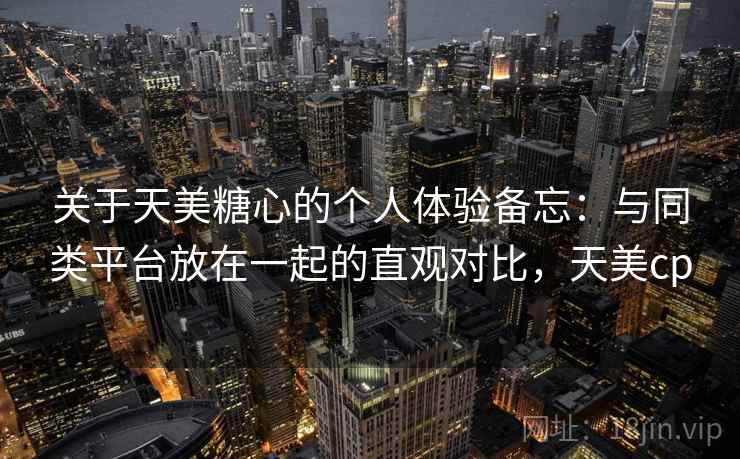 关于天美糖心的个人体验备忘:与同类平台放在一起的直观对比,天美cp 第2张 关于天美糖心的个人体验备忘:与同类平台放在一起的直观对比,天美cp 第2张