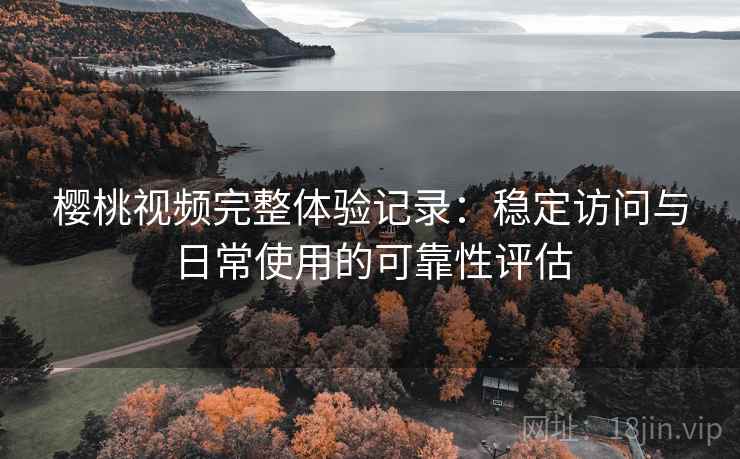 樱桃视频完整体验记录:稳定访问与日常使用的可靠性评估 第2张 樱桃视频完整体验记录:稳定访问与日常使用的可靠性评估 第2张