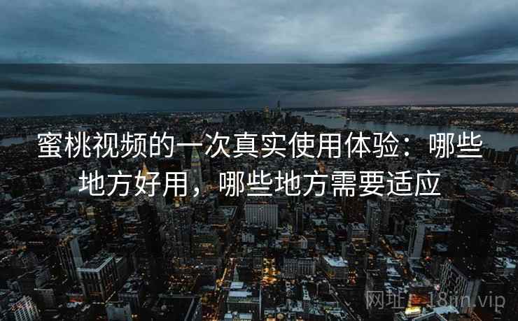 蜜桃视频的一次真实使用体验:哪些地方好用,哪些地方需要适应 第2张 蜜桃视频的一次真实使用体验:哪些地方好用,哪些地方需要适应 第2张