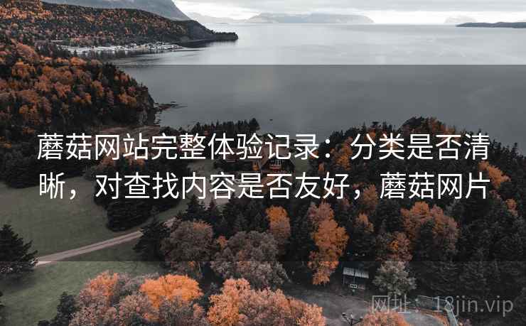 蘑菇网站完整体验记录:分类是否清晰,对查找内容是否友好,蘑菇网片 第1张 蘑菇网站完整体验记录:分类是否清晰,对查找内容是否友好,蘑菇网片 第1张