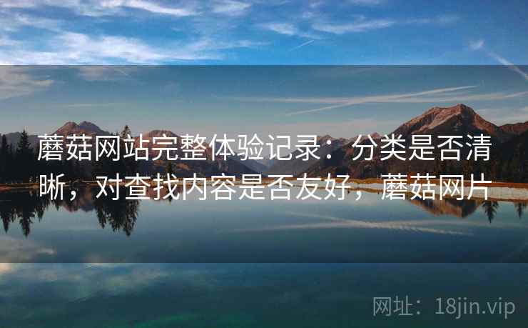 蘑菇网站完整体验记录:分类是否清晰,对查找内容是否友好,蘑菇网片 第2张 蘑菇网站完整体验记录:分类是否清晰,对查找内容是否友好,蘑菇网片 第2张