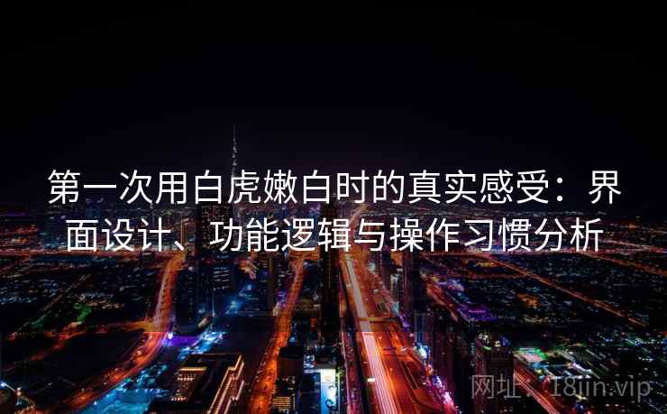 第一次用白虎嫩白时的真实感受:界面设计、功能逻辑与操作习惯分析 第2张 第一次用白虎嫩白时的真实感受:界面设计、功能逻辑与操作习惯分析 第2张