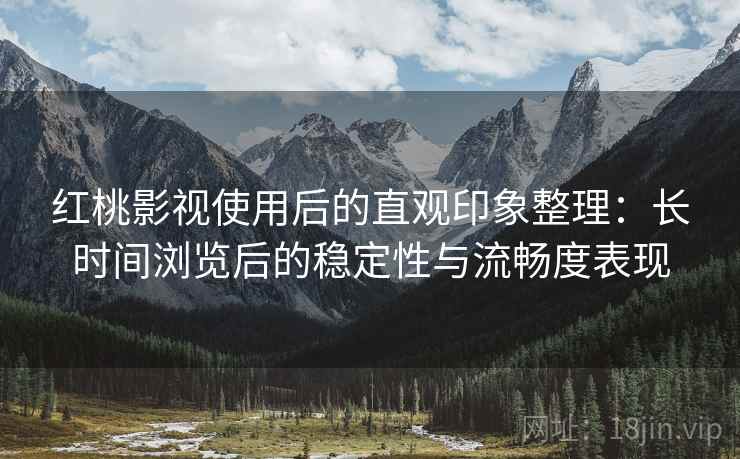 红桃影视使用后的直观印象整理:长时间浏览后的稳定性与流畅度表现 第2张 红桃影视使用后的直观印象整理:长时间浏览后的稳定性与流畅度表现 第2张