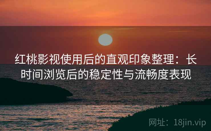 红桃影视使用后的直观印象整理:长时间浏览后的稳定性与流畅度表现 第1张 红桃影视使用后的直观印象整理:长时间浏览后的稳定性与流畅度表现 第1张