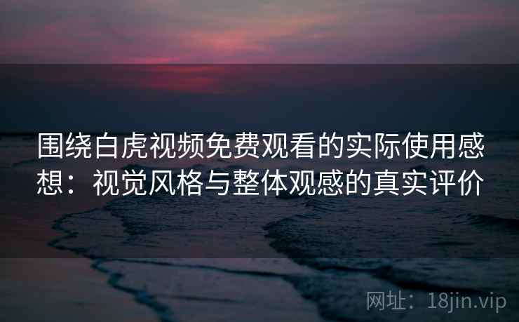 围绕白虎视频免费观看的实际使用感想:视觉风格与整体观感的真实评价 第1张 围绕白虎视频免费观看的实际使用感想:视觉风格与整体观感的真实评价 第1张